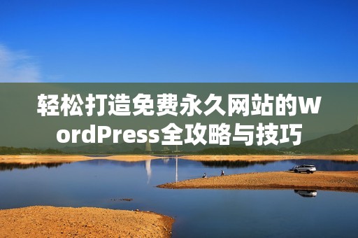 轻松打造免费永久网站的WordPress全攻略与技巧