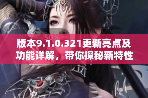 版本9.1.0.321更新亮点及功能详解，带你探秘新特性