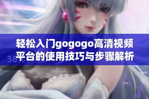 轻松入门gogogo高清视频平台的使用技巧与步骤解析