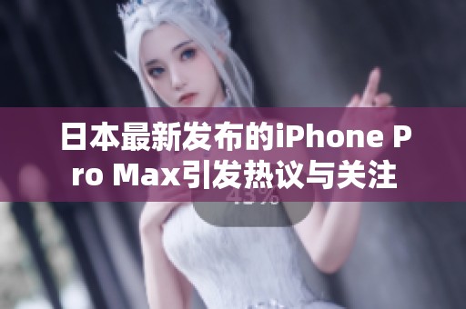 日本最新发布的iPhone Pro Max引发热议与关注