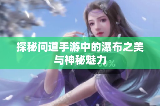 探秘问道手游中的瀑布之美与神秘魅力