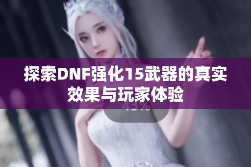 探索DNF强化15武器的真实效果与玩家体验