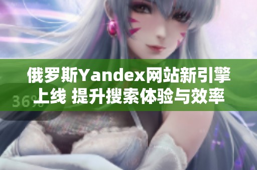 俄罗斯Yandex网站新引擎上线 提升搜索体验与效率