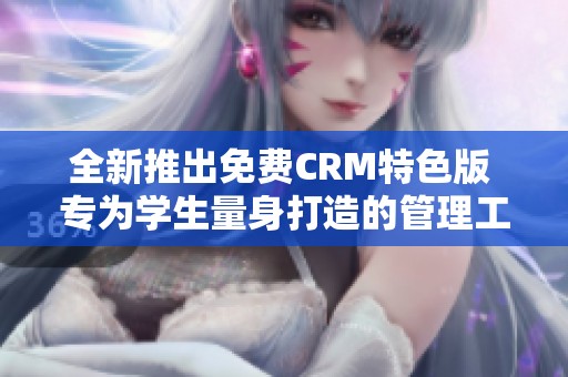 全新推出免费CRM特色版 专为学生量身打造的管理工具