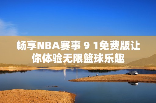 畅享NBA赛事 9 1免费版让你体验无限篮球乐趣