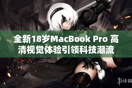 全新18岁MacBook Pro 高清视觉体验引领科技潮流