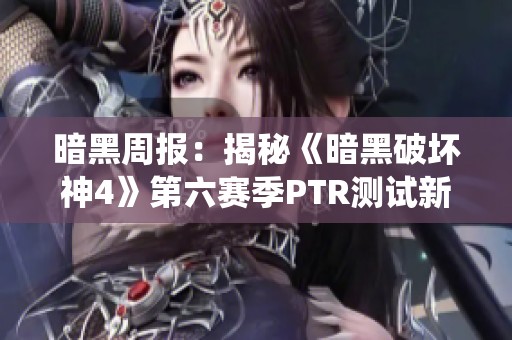 暗黑周报：揭秘《暗黑破坏神4》第六赛季PTR测试新内容与圣剑系统