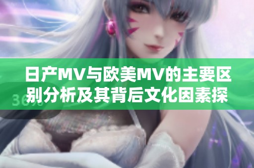 日产MV与欧美MV的主要区别分析及其背后文化因素探讨