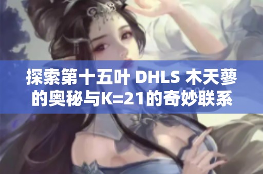 探索第十五叶 DHLS 木天蓼的奥秘与K=21的奇妙联系