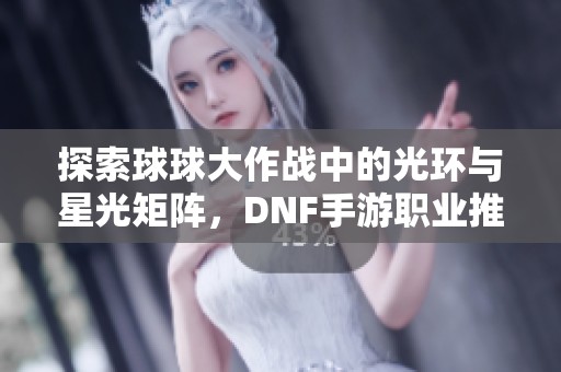 探索球球大作战中的光环与星光矩阵，DNF手游职业推荐