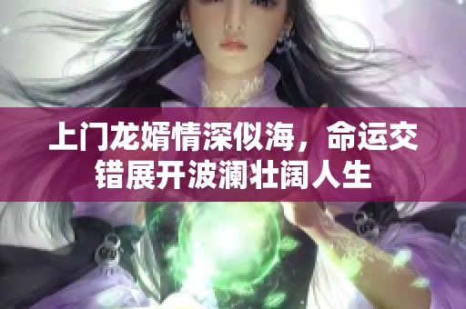 上门龙婿情深似海，命运交错展开波澜壮阔人生