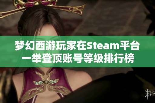 梦幻西游玩家在Steam平台一举登顶账号等级排行榜