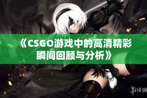 《CSGO游戏中的高清精彩瞬间回顾与分析》