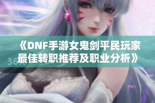 《DNF手游女鬼剑平民玩家最佳转职推荐及职业分析》