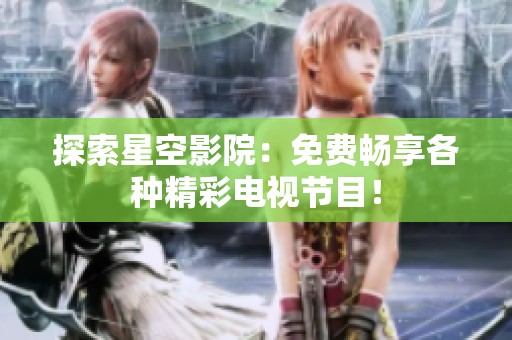 探索星空影院：免费畅享各种精彩电视节目！
