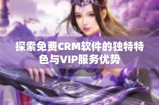 探索免费CRM软件的独特特色与VIP服务优势