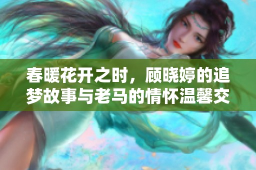 春暖花开之时，顾晓婷的追梦故事与老马的情怀温馨交织