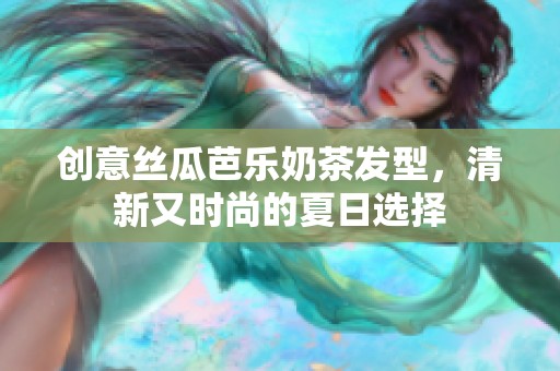 创意丝瓜芭乐奶茶发型，清新又时尚的夏日选择