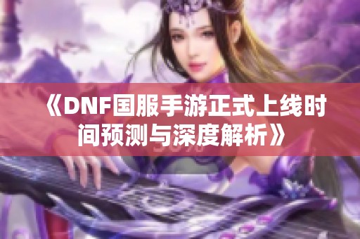 《DNF国服手游正式上线时间预测与深度解析》