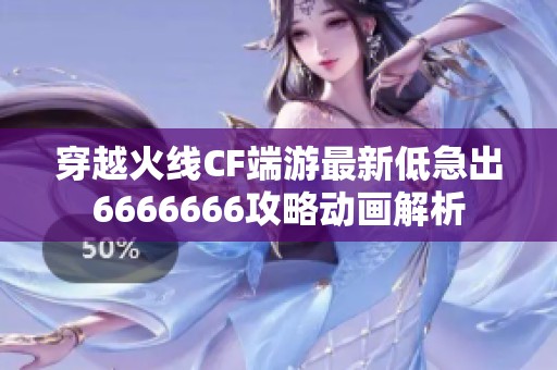 穿越火线CF端游最新低急出6666666攻略动画解析