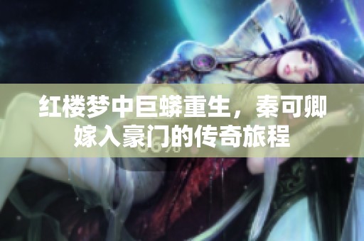 红楼梦中巨蟒重生，秦可卿嫁入豪门的传奇旅程