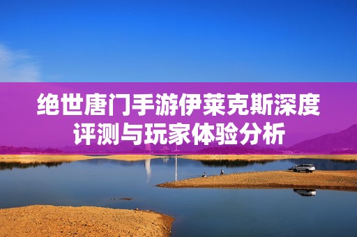 绝世唐门手游伊莱克斯深度评测与玩家体验分析