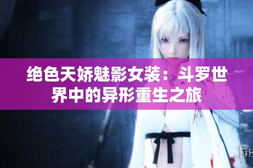 绝色天娇魅影女装：斗罗世界中的异形重生之旅
