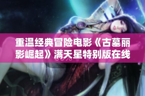 重温经典冒险电影《古墓丽影崛起》满天星特别版在线观看方法分享