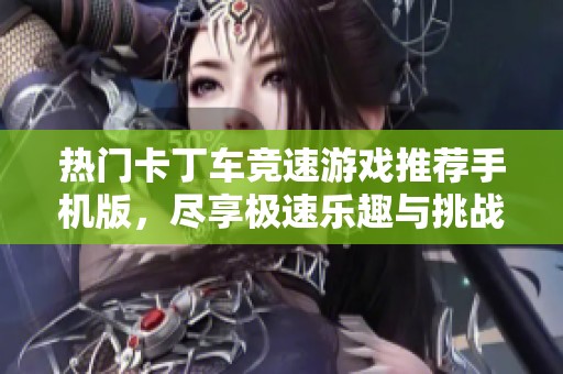 热门卡丁车竞速游戏推荐手机版，尽享极速乐趣与挑战