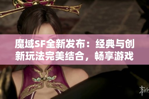 魔域SF全新发布：经典与创新玩法完美结合，畅享游戏乐趣