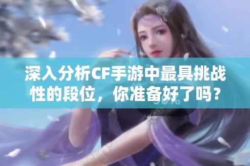 深入分析CF手游中最具挑战性的段位，你准备好了吗？
