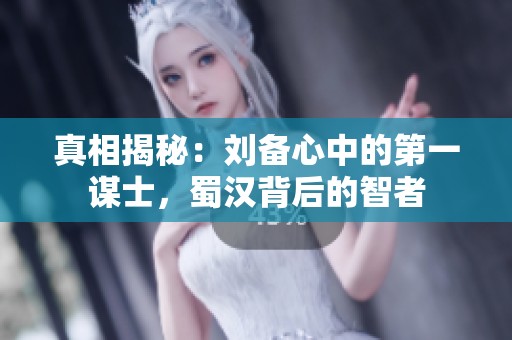 真相揭秘：刘备心中的第一谋士，蜀汉背后的智者