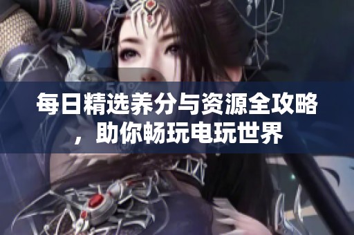 每日精选养分与资源全攻略，助你畅玩电玩世界