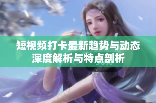 短视频打卡最新趋势与动态深度解析与特点剖析