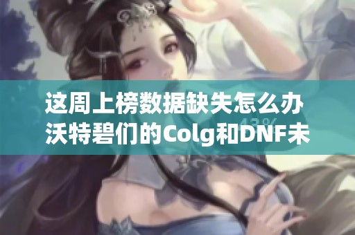 这周上榜数据缺失怎么办 沃特碧们的Colg和DNF未来展望