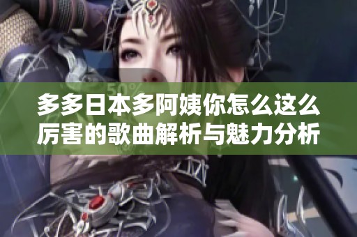 多多日本多阿姨你怎么这么厉害的歌曲解析与魅力分析