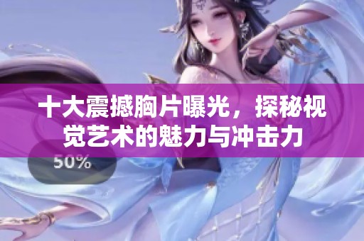 十大震撼胸片曝光，探秘视觉艺术的魅力与冲击力