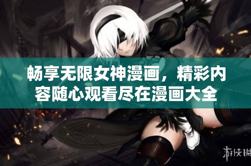 畅享无限女神漫画，精彩内容随心观看尽在漫画大全