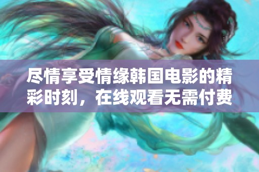 尽情享受情缘韩国电影的精彩时刻，在线观看无需付费