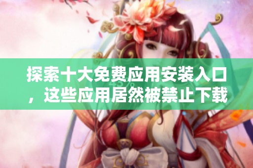 探索十大免费应用安装入口，这些应用居然被禁止下载